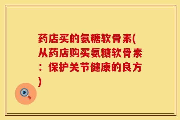 药店买的氨糖软骨素(从药店购买氨糖软骨素：保护关节健康的良方)