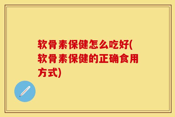 软骨素保健怎么吃好(软骨素保健的正确食用方式)
