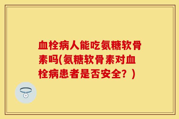 血栓病人能吃氨糖软骨素吗(氨糖软骨素对血栓病患者是否安全?)