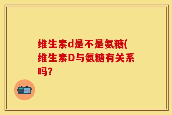 维生素d是不是氨糖(维生素D与氨糖有关系吗？