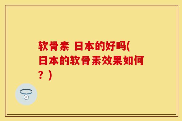 软骨素 日本的好吗(日本的软骨素效果如何？)