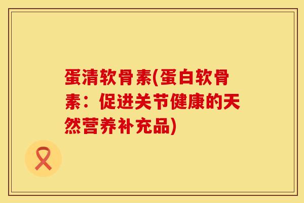 蛋清软骨素(蛋白软骨素：促进关节健康的天然营养补充品)