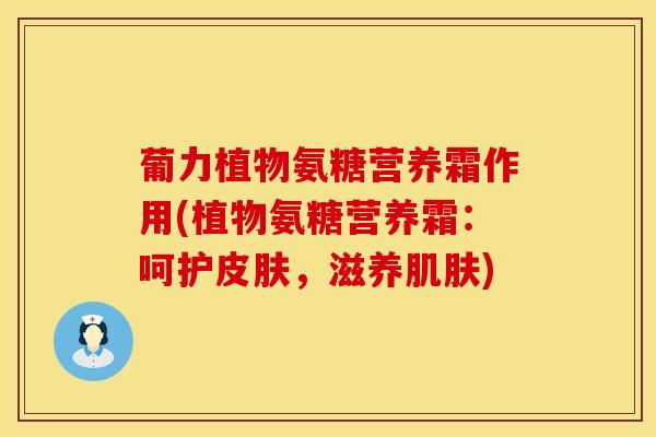 葡力植物氨糖营养霜作用(植物氨糖营养霜：呵护皮肤，滋养肌肤)