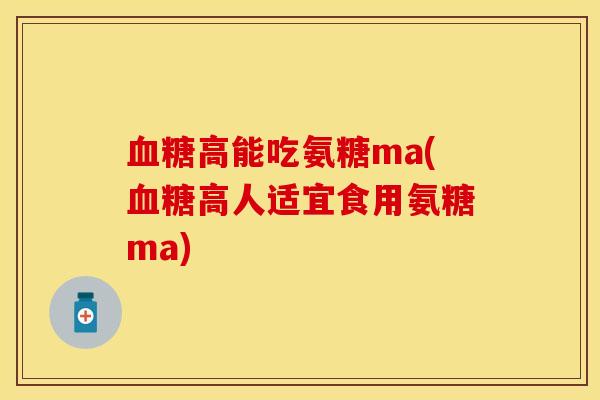 血糖高能吃氨糖ma(血糖高人适宜食用氨糖ma)