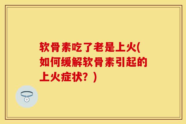 软骨素吃了老是上火(如何缓解软骨素引起的上火症状？)