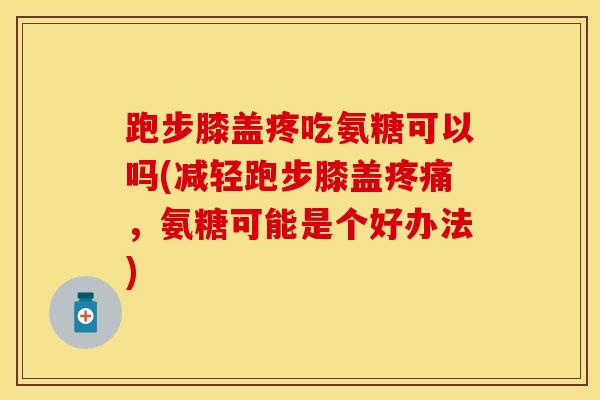 跑步膝盖疼吃氨糖可以吗(减轻跑步膝盖疼痛，氨糖可能是个好办法)