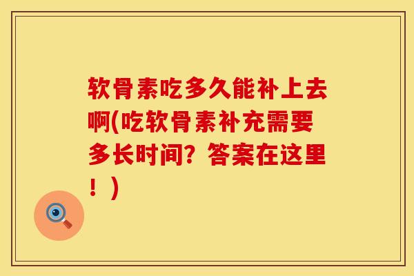 软骨素吃多久能补上去啊(吃软骨素补充需要多长时间？答案在这里！)