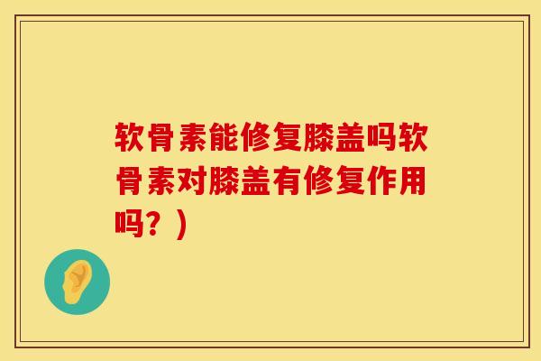 软骨素能修复膝盖吗软骨素对膝盖有修复作用吗?)