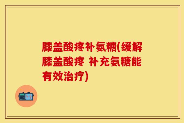 膝盖酸疼补氨糖(缓解膝盖酸疼 补充氨糖能有效治疗)
