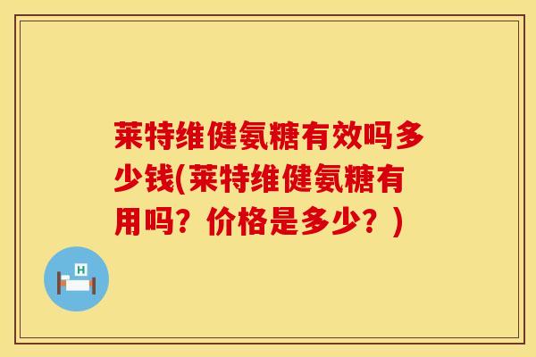莱特维健氨糖有效吗多少钱(莱特维健氨糖有用吗?价格是多少?)