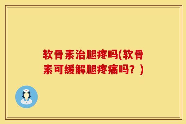 软骨素治腿疼吗(软骨素可缓解腿疼痛吗？)
