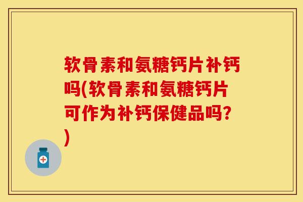 软骨素和氨糖钙片补钙吗(软骨素和氨糖钙片可作为补钙保健品吗？)