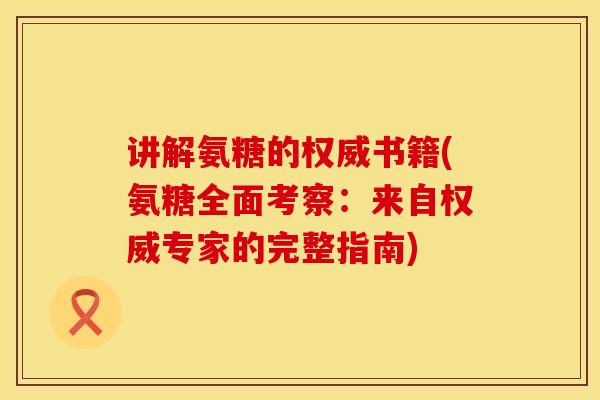 讲解氨糖的权威书籍(氨糖全面考察：来自权威专家的完整指南)