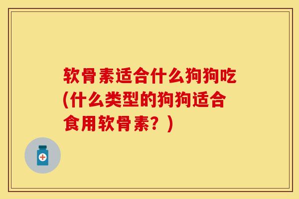 软骨素适合什么狗狗吃(什么类型的狗狗适合食用软骨素？)