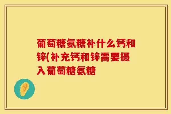 葡萄糖氨糖补什么钙和锌(补充钙和锌需要摄入葡萄糖氨糖