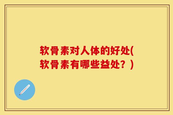 软骨素对人体的好处(软骨素有哪些益处？)