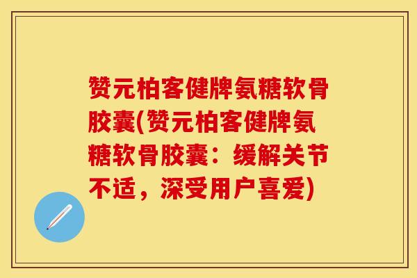 赞元柏客健牌氨糖软骨胶囊(赞元柏客健牌氨糖软骨胶囊:缓解关节不适,深受用户喜爱)