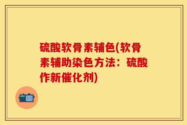 硫酸软骨素辅色(软骨素辅助染色方法：硫酸作新催化剂)