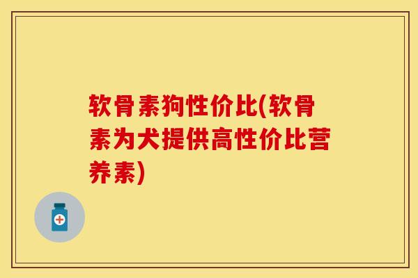 软骨素狗性价比(软骨素为犬提供高性价比营养素)