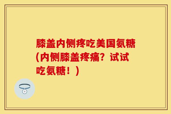 膝盖内侧疼吃美国氨糖(内侧膝盖疼痛？试试吃氨糖！)