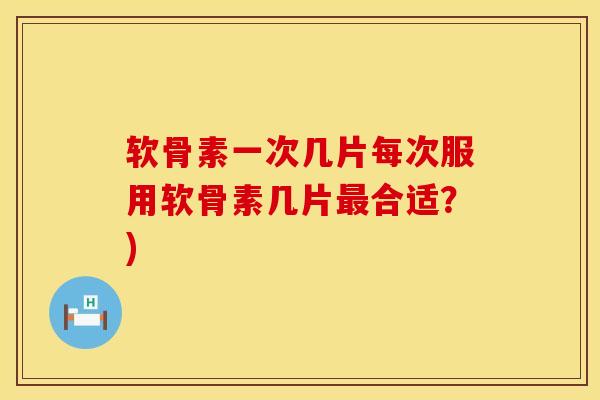 软骨素一次几片每次服用软骨素几片最合适？)