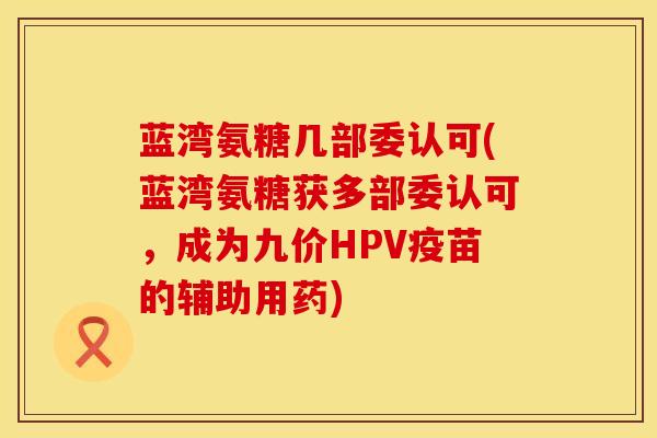 蓝湾氨糖几部委认可(蓝湾氨糖获多部委认可，成为九价HPV疫苗的辅助用药)