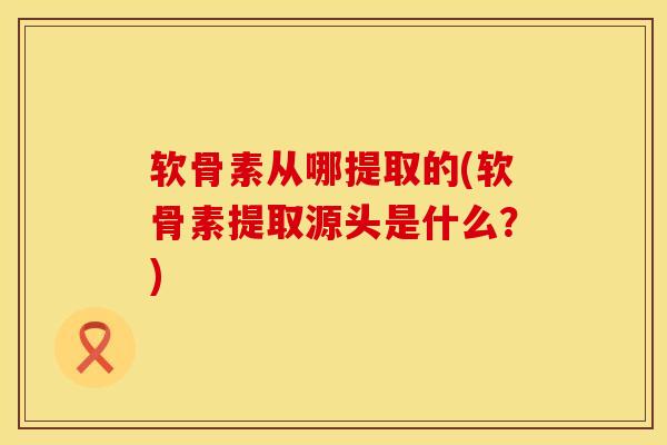 软骨素从哪提取的(软骨素提取源头是什么？)