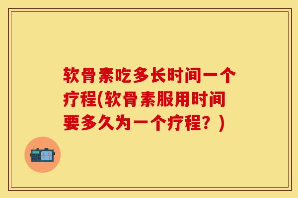 软骨素吃多长时间一个疗程(软骨素服用时间要多久为一个疗程？)
