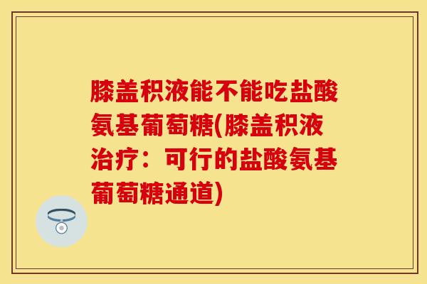 膝盖积液能不能吃盐酸氨基葡萄糖(膝盖积液治疗：可行的盐酸氨基葡萄糖通道)