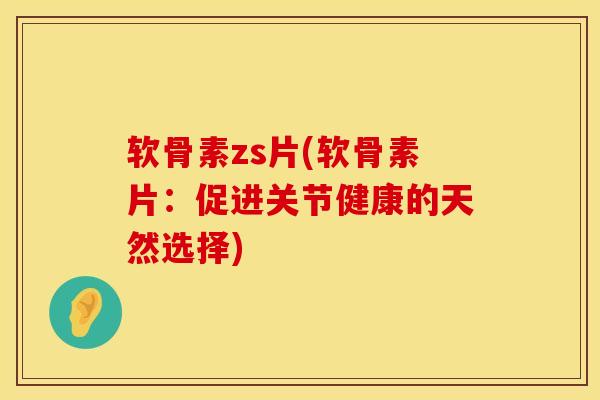 软骨素zs片(软骨素片：促进关节健康的天然选择)