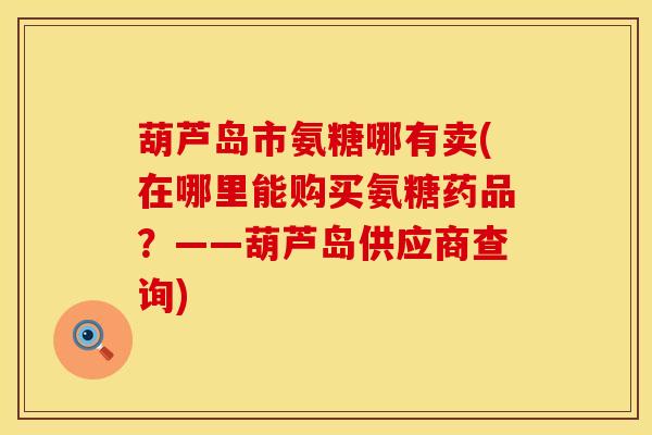 葫芦岛市氨糖哪有卖(在哪里能购买氨糖药品?——葫芦岛供应商查询) 葫芦岛市氨糖哪有卖(在哪里能购买氨糖药品?——葫芦岛供应商查询)