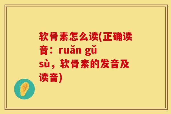 软骨素怎么读(正确读音:ruǎn gǔ sù,软骨素的发音及读音)