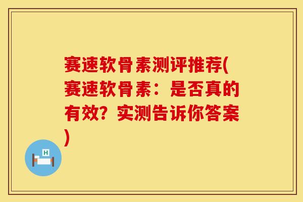 赛速软骨素测评推荐(赛速软骨素：是否真的有效？实测告诉你答案)