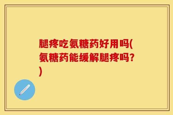 腿疼吃氨糖药好用吗(氨糖药能缓解腿疼吗？)