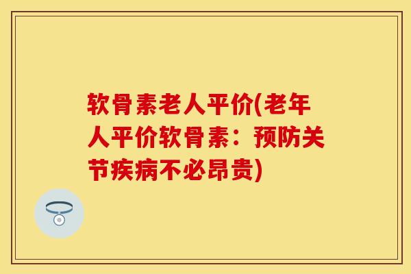软骨素老人平价(老年人平价软骨素：预防关节疾病不必昂贵)
