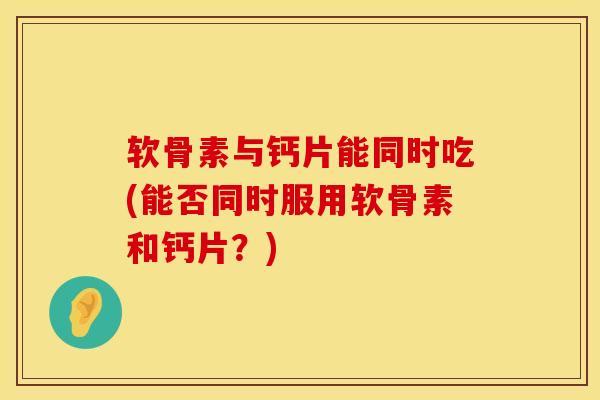 软骨素与钙片能同时吃(能否同时服用软骨素和钙片？)