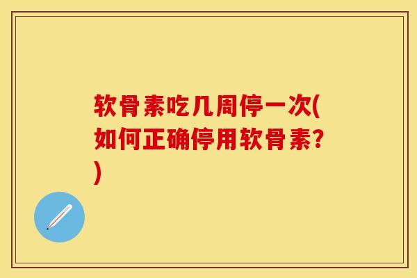 软骨素吃几周停一次(如何正确停用软骨素？)