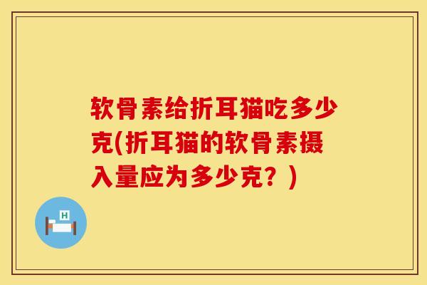 软骨素给折耳猫吃多少克(折耳猫的软骨素摄入量应为多少克？)