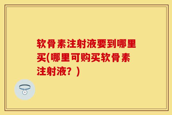 软骨素注射液要到哪里买(哪里可购买软骨素注射液？)