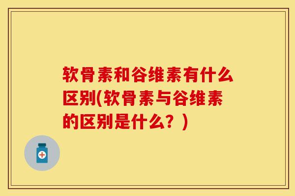 软骨素和谷维素有什么区别(软骨素与谷维素的区别是什么?)