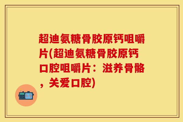 超迪氨糖骨胶原钙咀嚼片(超迪氨糖骨胶原钙口腔咀嚼片:滋养骨骼,关爱口腔)