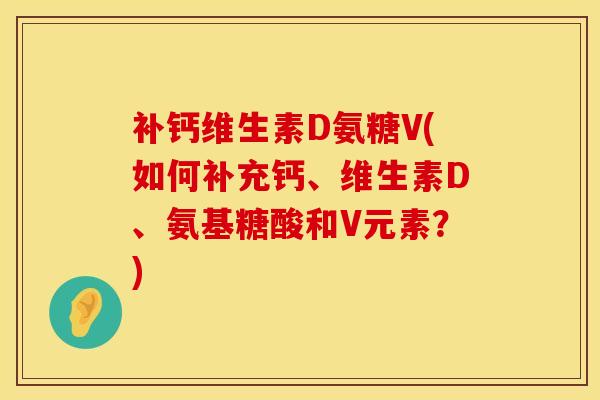 补钙维生素D氨糖V(如何补充钙、维生素D、氨基糖酸和V元素？)
