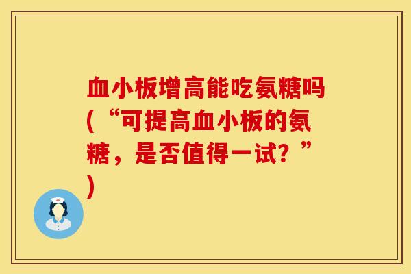 血小板增高能吃氨糖吗(“可提高血小板的氨糖，是否值得一试？”)