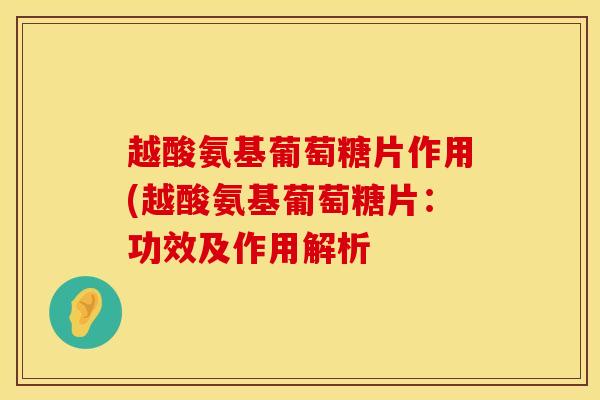 越酸氨基葡萄糖片作用(越酸氨基葡萄糖片：功效及作用解析