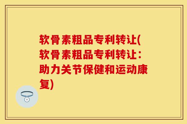 软骨素粗品专利转让(软骨素粗品专利转让:助力关节保健和运动康复) 软骨素粗品专利转让(软骨素粗品专利转让:助力关节保健和运动康复)
