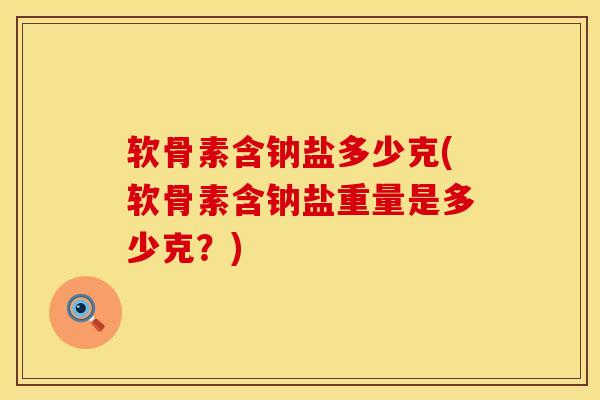 软骨素含钠盐多少克(软骨素含钠盐重量是多少克？)