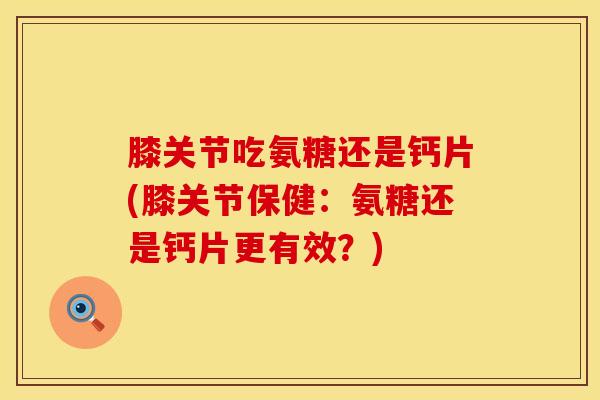 膝关节吃氨糖还是钙片(膝关节保健：氨糖还是钙片更有效？)