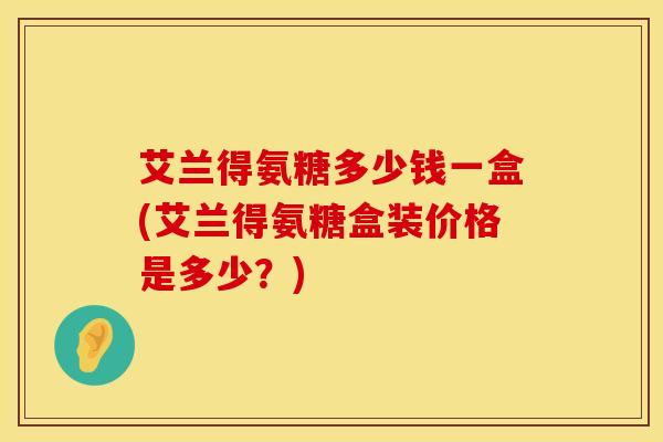 艾兰得氨糖多少钱一盒(艾兰得氨糖盒装价格是多少?)