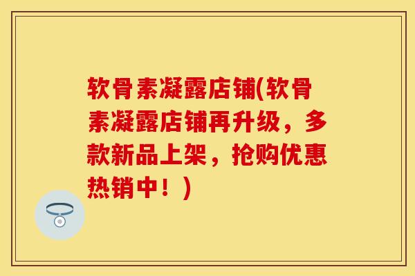 软骨素凝露店铺(软骨素凝露店铺再升级，多款新品上架，抢购优惠热销中！)