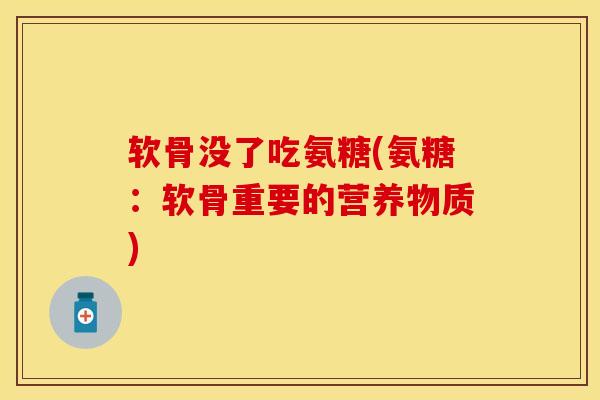 软骨没了吃氨糖(氨糖：软骨重要的营养物质)